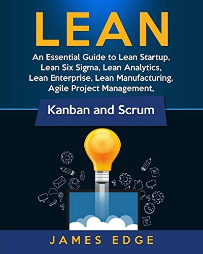Lean An Essential Guide to Lean Startup, Lean Six Sigma, Lean Analytics, Lean Enterprise, Lean Manufacturing, Agile Project Management, Kanban and Scrum