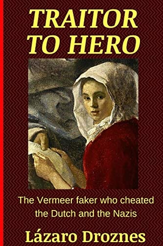 Traitor To Hero The Vermeer Faker who Cheated the Dutch and the Nazis