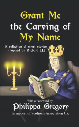 Grant Me the Carving of My Name An Anthology of Short Fiction Inspired by King Richard III