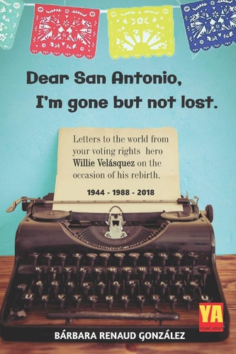 Dear San Antonio, I'm Gone But Not Lost - Library Edition Letters to the World from Your Voting Rights Hero Willie Velasquez on the Occasion of His Rebirth. 1944-1988-2018