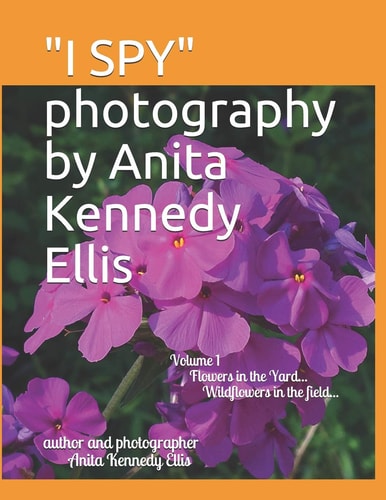 I Spy Photography by Anita Kennedy Ellis Volume I, Flowers in the Yard... Wildflowers in the Field...