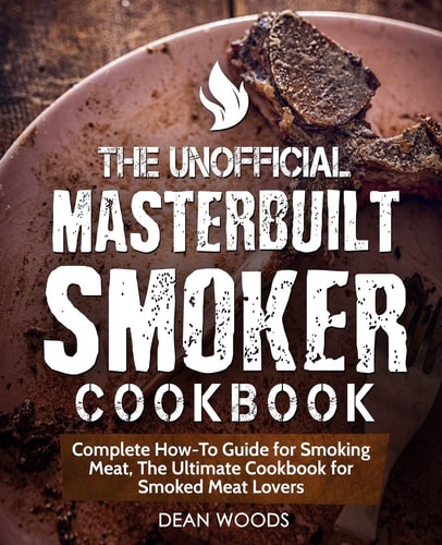 The Unofficial Masterbuilt Smoker Cookbook Complete How-To Guide for Smoking Meat, The Ultimate Cookbook for Smoked Meat Lovers