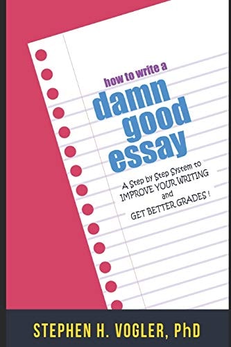 How to Write a Damn Good Essay A Step by Step System to Improve Your Writing and Get Better Grades