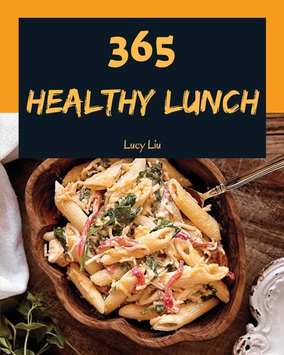 Healthy Lunch 365 Enjoy 365 Days with Amazing Healthy Lunch Recipes in Your Own Healthy Lunch Cookbook! [book 1]