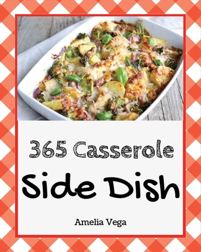 Side Dish Casserole 365 Enjoy 365 Days with Amazing Side Dish Casserole Recipes in Your Own Side Dish Casserole Cookbook! [book 1]