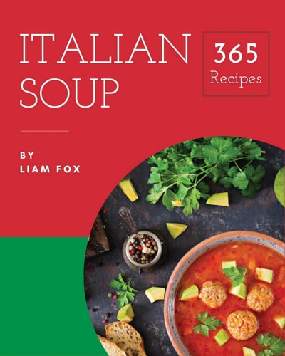 Italian Soup 365 Enjoy 365 Days with Amazing Italian Soup Recipes in Your Own Italian Soup Cookbook! [book 1]