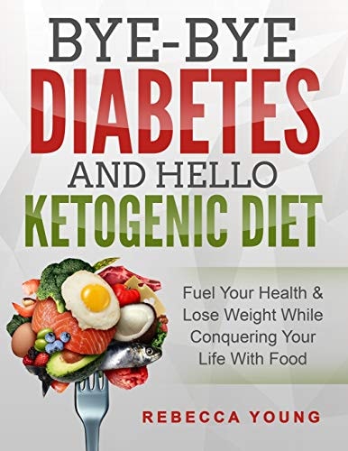 Bye-Bye Diabetes and Hello Ketogenic Diet Fuel Your Health & Lose Weight While Conquering Your Life With Food