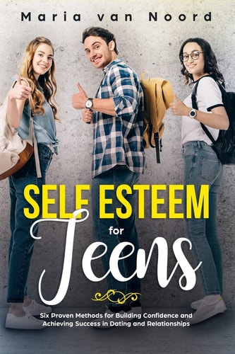 Self Esteem for Teens Six Proven Methods for Building Confidence and Achieving Success in Dating and Relationships