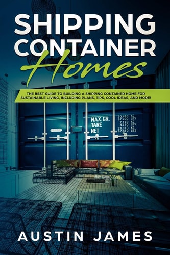 Shipping Container Homes The Best Guide to Building a Shipping Container Home for Sustainable Living, Including Plans, Tips, Cool Ideas, and More!