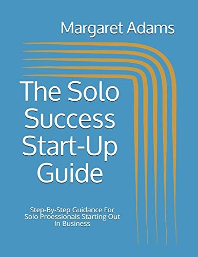 The Solo Success Start-Up Guide Step-By-Step Guidance For Solo Proessionals Starting Out In Business