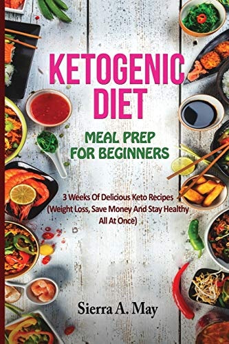 Ketogenic Diet Meal Prep for Beginners 3 Weeks Of Delicious Keto Recipes (Weight Loss, Save Money And Stay Healthy All At Once)