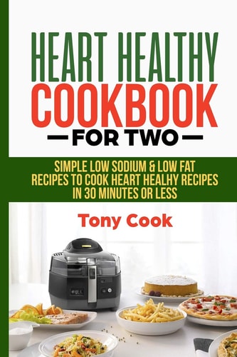 Heart Healthy Cookbook for Two Simple Low Sodium & Low Fat Recipes to Cook Heart Healthy Recipes in 30 Minutes Or Less