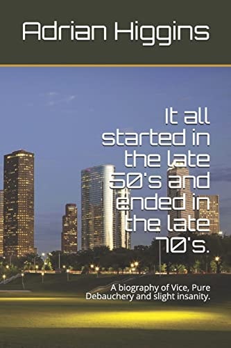 It All Started in the Late 50's and Ended in the Late 70's. An Autobiography of Vice, Pure Debauchery and Slight Insanity.