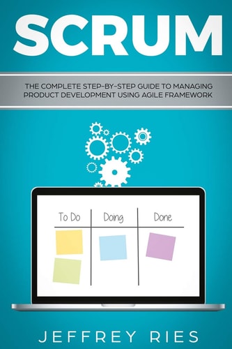 Scrum The Complete Step-By-Step Guide to Managing Product Development Using Agile Framework