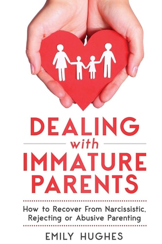 Dealing with Immature Parents How to Recover from Narcissistic, Rejecting Or Abusive Parenting