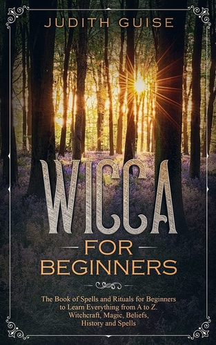 Wicca For Beginners The Book of Spells and Rituals for Beginners to Learn Everything from A to Z. Witchcraft, Magic, Beliefs, History and Spells