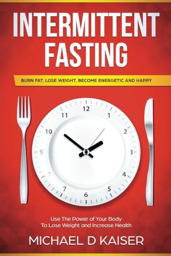 Intermittent Fasting Burn Fat, Lose Weight, Become Energetic and Happy - Use The Power Of Your Body To Lose Weight and Increase Health