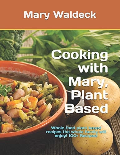 Cooking with Mary, Plant Based Whole Food Plant Based Recipes the Whole Family Will Enjoy! 100+ Recipes!