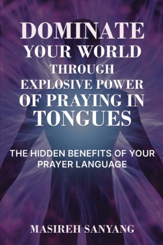 Dominate Your World Through Explosive Power of Praying in Tongues The Hidden Benefits of Your Prayer Language