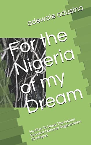 For the Nigeria of My Dream My Plan To Move The Nation Forward-National Regeneration Strategies