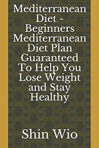 Mediterranean Diet - Beginners Mediterranean Diet Plan Guaranteed to Help You Lose Weight and Stay Healthy