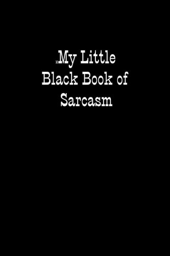 My Little Black Book of Sarcasm When You Are Put Under Unreasonable Pressure a Bit of Sarcasm Makes You Feel Better, Even If You Cannot Say It Out Loud