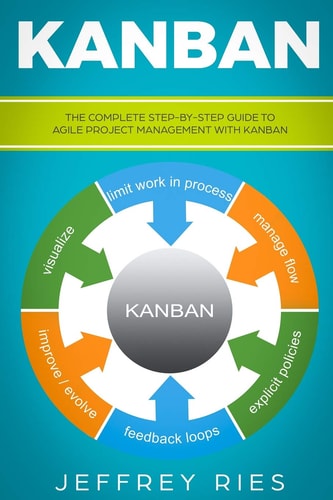 Kanban The Complete Step-By-Step Guide to Agile Project Management with Kanban