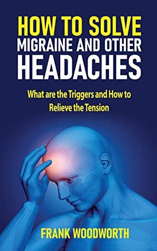 How to Solve Migraine and Other Headaches What Are the Triggers and How to Relieve the Tension