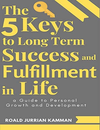 The 5 Keys to Long Term Success and Fulfillment in Life A Guide to Personal Growth and Development