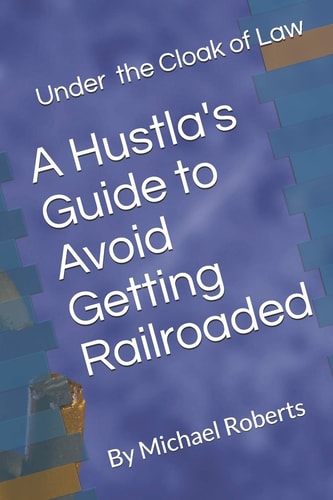 Under the Cloak of Law A Hustla's Guide to Avoid Getting Railroaded What You Need to Know and What You Need to Do!
