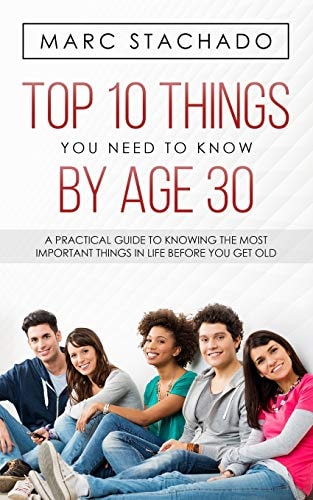 Top 10 Thing You Need To Know By Age 30 A Practical Guide To Knowing The Most Important Things In Life Before You Get Old