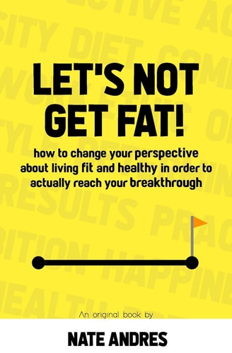 Let's Not Get Fat How To Change Your Perspective On Living a Fit & Healthy Life In Order To Truly Reach Your Breakthrough