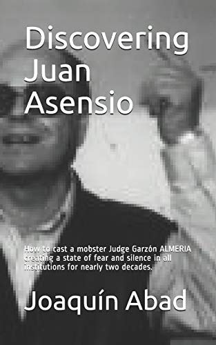 Discovering Juan Asensio How to Cast a Mobster Judge Garzón Almeria Creating a State of Fear and Silence in All Institutions for Nearly Two Decades.