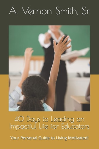 40 Days to Leading an Impactful Life for Educators Your Personal Guide to Living Motivated!