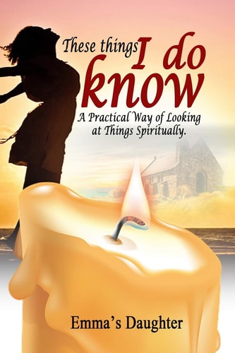These Things I Do Know A Practical Way of Looking at Things Spiritually