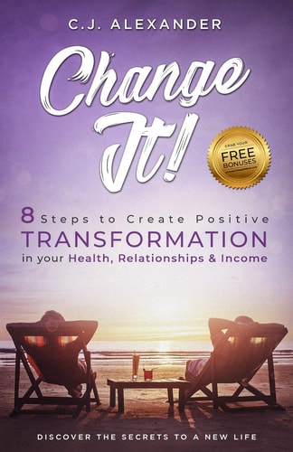 Change It 8 Steps to Create Positive Transformation in Your Health, Relationships and Income