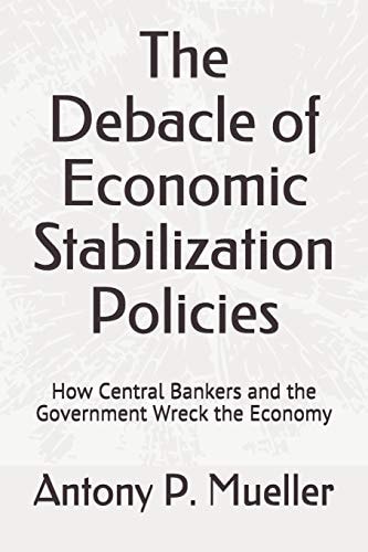 The Debacle of Economic Stabilization Policies How Central Bankers and the Government Wreck the Economy