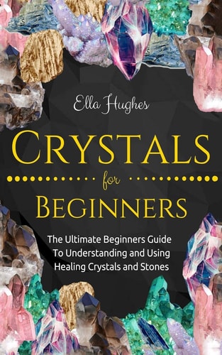 Crystals for Beginners The Ultimate Beginners Guide to Understanding and Using Healing Crystals and Stones