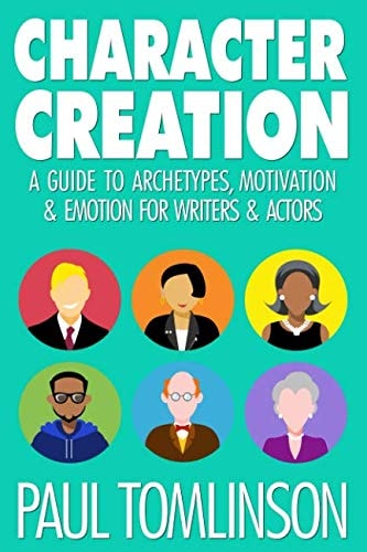 Character Creation A Guide to Archetypes, Motivation and Emotion for Writers and Actors