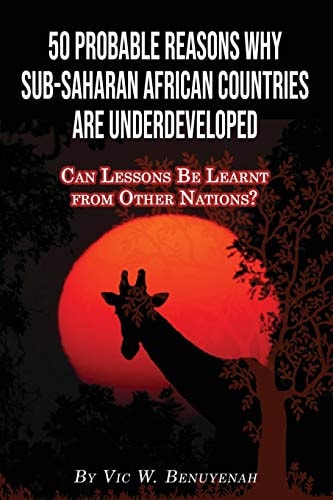 50 Probable Reasons Why Sub-Saharan African Countries Are Underdeveloped Can Lessons Be Learnt from Other Nations?