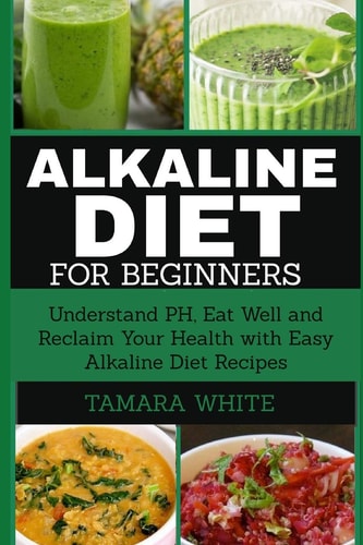 Alkaline Diet for Beginners Understand PH, Eat Well and Reclaim Your Health with Easy Alkaline Diet Recipes