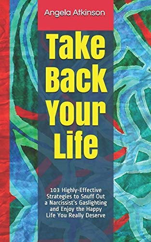 Take Back Your Life 103 Highly-Effective Strategies to Snuff Out a Narcissist's Gaslighting and Enjoy the Happy Life You Really Deserve