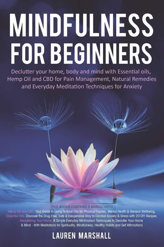 Mindfulness for Beginners: Declutter your home, body and mind with Essential oils, Hemp Oil and CBD for Pain Management, Natural Remedies and Everyday Meditation Techniques for Anxiety