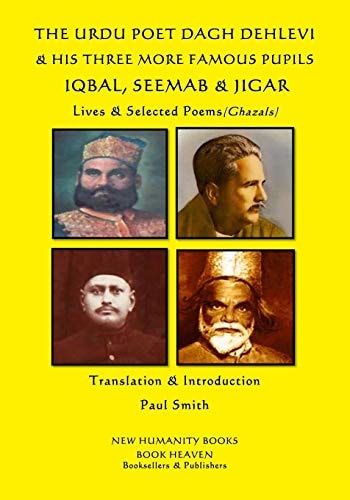 The URDU POET DAGH DEHLEVI and HIS THREE MORE FAMOUS PUPILS IQBAL, SEEMAB and JIGAR Lives and Selected Poems (Ghazals)