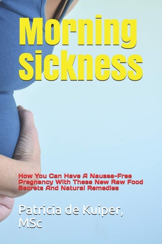 Morning Sickness How You Can Have a Nausea-Free Pregnancy with These New Raw Food Secrets and Natural Remedies