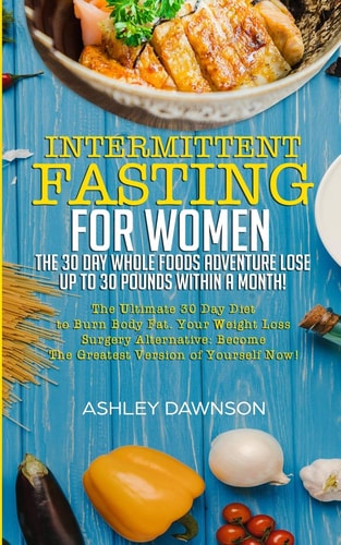 Intermittent Fasting For Women The 30 Day Whole Foods Adventure Lose Up to 30 Pounds Within A Month!: The Ultimate 30 Day Diet to Burn Body Fat. Your Weight Loss Surgery Alternative!