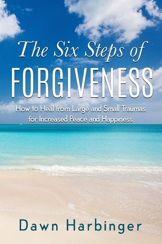 The Six Steps of Forgiveness How to Heal from Large and Small Traumas for Increased Peace and Happiness