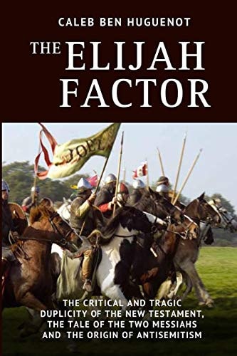 The Elijah Factor The Critical and Tragic Duplicity of the New Testament, The Tale of Two Messiahs, and the Origin of Antisemitism