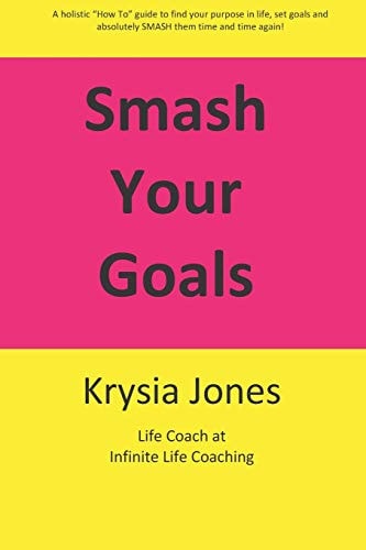 Smash Your Goals A Holistic "How To" Guide to Setting and Smashing Your Goals Time After Time.