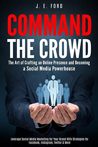 Command the Crowd The Art of Crafting an Online Presence & Becoming a Social Media Powerhouse: Leverage Social Media Marketing for Your Brand with Strategies for Facebook, Instagram, Twitter & More